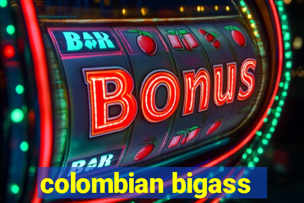 colombian bigass